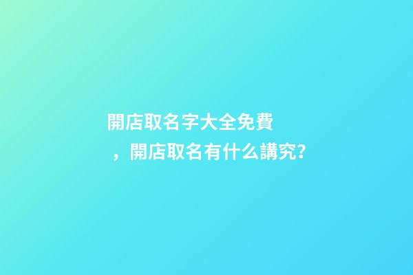 開店取名字大全免費，開店取名有什么講究？